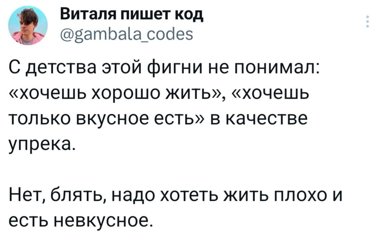 Виталя пишет код @gambala_codes С детства этой фигни не понимал: &laquo;хочешь хорошо жить&raquo;, &laquo;хочешь только вкусное есть&raquo; в качестве упрека. Нет, блять, надо хотеть жить плохо и есть невкусное.