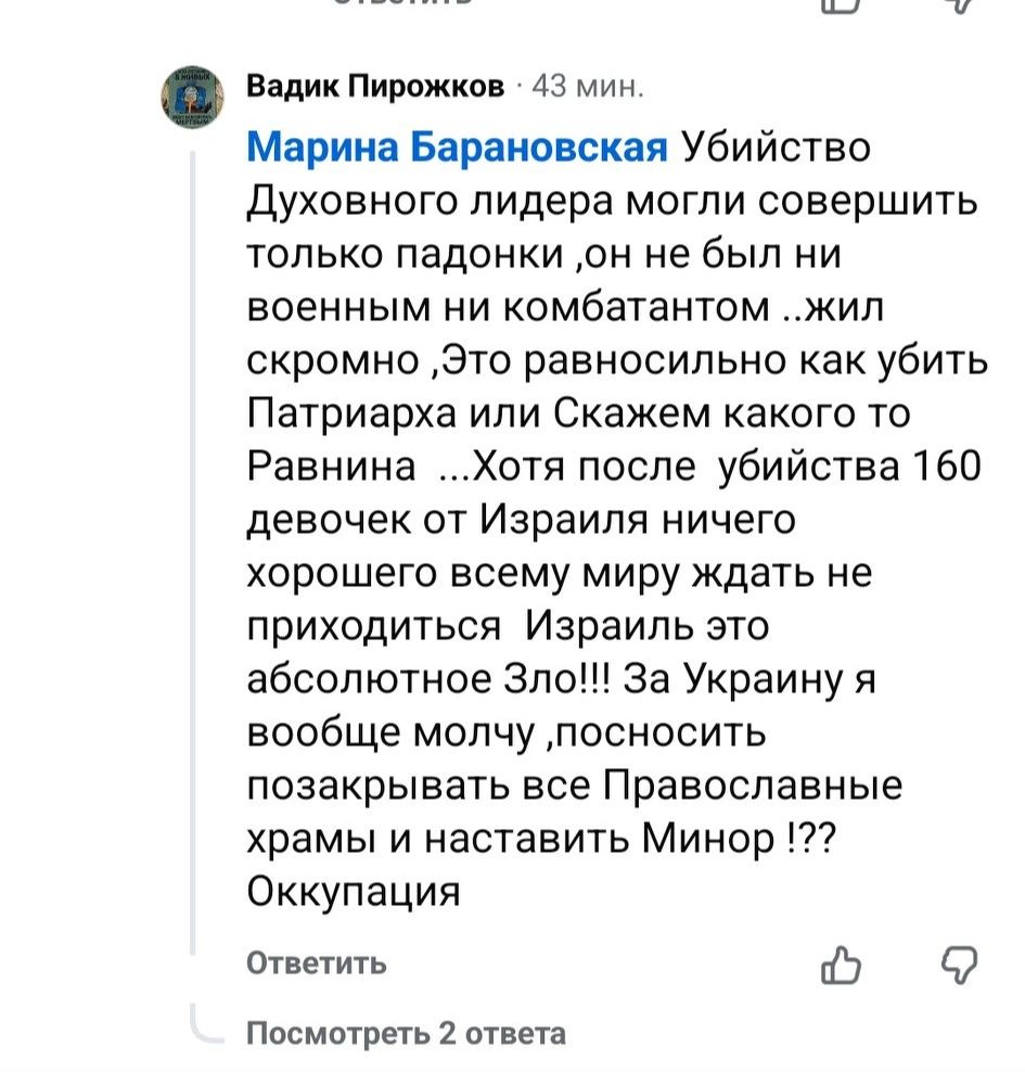 &bull; Вадик Пирожков 43 мин. Марина Барановская Убийство Духовного лидера могли совершить только падонки, он не был ни военным ни комбатантом ..жил скромно ,Это равносильно как убить Патриарха или Скажем какого то Равнина ...Хотя после убийства 160 девочек от Израиля ничего хорошего всему миру ждать не приходиться Израиль это абсолютное Зло!!! За Украину я вообще молчу, посносить позакрывать все Православные храмы и наставить Минор !?? Оккупация Ответить Посмотреть 2 ответа
