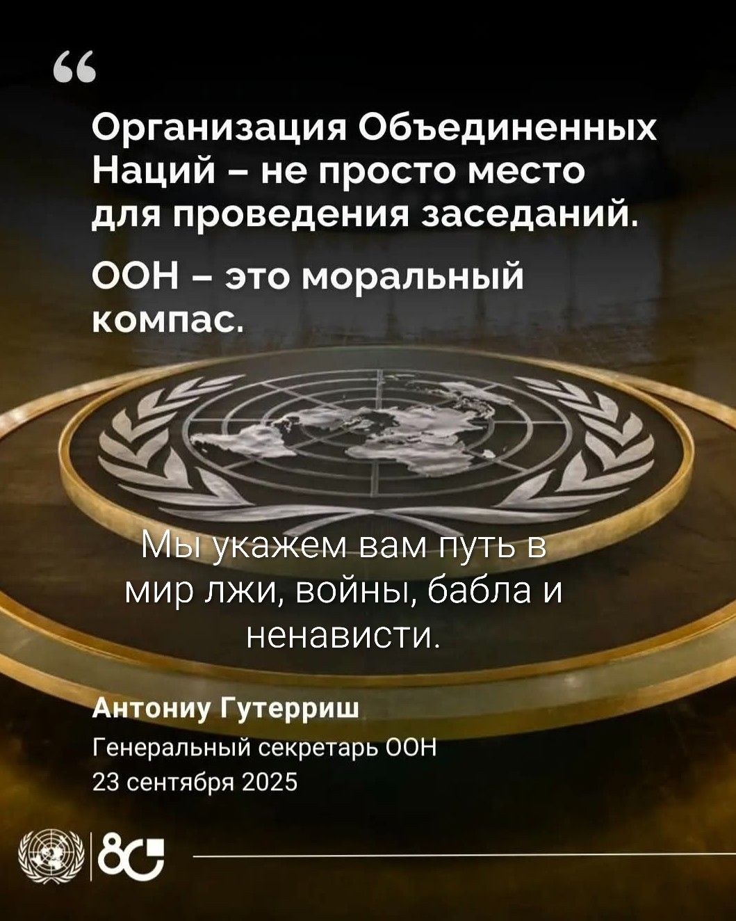 Организация Объединенных Наций - не просто место для проведения заседаний. ООН - это моральный компас. Мы укажем вам путь в мир лжи, войны, бабла и ненависти. Антониу Гутерриш Генеральный секретарь ООН 23 сентября 2025