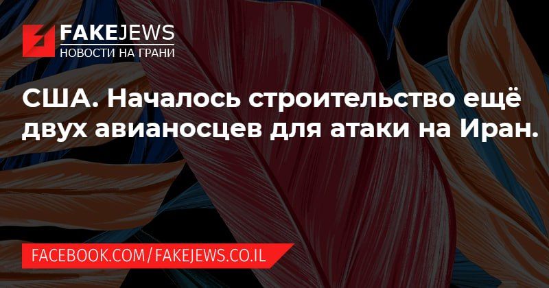 FAKEJEWS НОВОСТИ НА ГРАНИ США. Началось строительство ещё двух авианосцев для атаки на Иран. FACEBOOK.COM/FAKEJEWS.CO.IL
