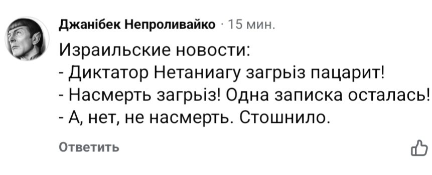 Джанібек Непроливайко • 15 мин. Израильские новости: - Диктатор Нетаниагу загріз пацарит! - Насмерть загріз! Одна записка осталась! - А, нет, не насмерть. Стошнило. Ответить