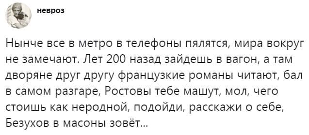 невроз Нынче все в метро в телефоны пялятся, мира вокруг не замечают. Лет 200 назад зайдешь в вагон, а там дворяне друг другу французкие романы читают, бал в самом разгаре, Ростовы тебе машут, мол, чего стоишь как неродной, подойди, расскажи о себе, Безухов в масоны зовёт...