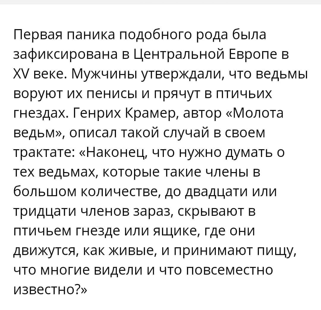 Первая паника подобного рода была зафиксирована в Центральной Европе в XV веке. Мужчины утверждали, что ведьмы воруют их пенисы и прячут в птичьих гнездах. Генрих Крамер, автор &laquo;Молота ведьм&raquo;, описал такой случай в своем трактате: &laquo;Наконец, что нужно думать о тех ведьмах, которые такие члены в большом количестве, до двадцати или тридцати членов зараз, скрывают в птичьем гнезде или ящике, где они движутся, как живые, и принимают пищу, что многие видели и что повсеместно известно?&raquo;