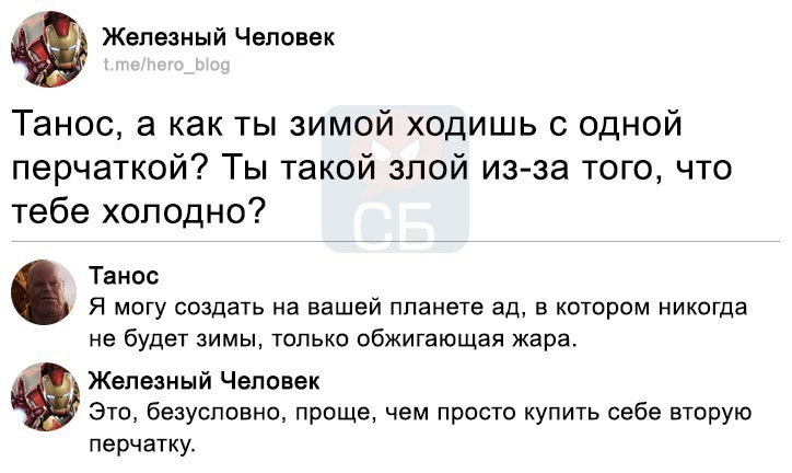Железный Человек t.me/hero_blog Танос, а как ты зимой ходишь с одной перчаткой? Ты такой злой из-за того, что тебе холодно? Танос Я могу создать на вашей планете ад, в котором никогда не будет зимы, только обжигающая жара. Железный Человек Это, безусловно, проще, чем просто купить себе вторую перчатку.