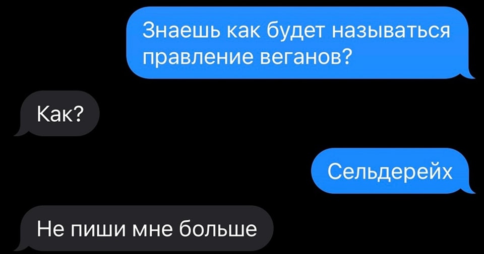 Знаешь как будет называться правление веганов? Как? Сельдерейх Не пиши мне больше