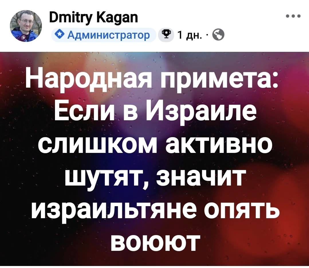 Dmitry Kagan &bull; Администратор 1 дн. &bull; Народная примета: Если в Израиле слишком активно шутят, значит израильтяне опять вОЮЮТ