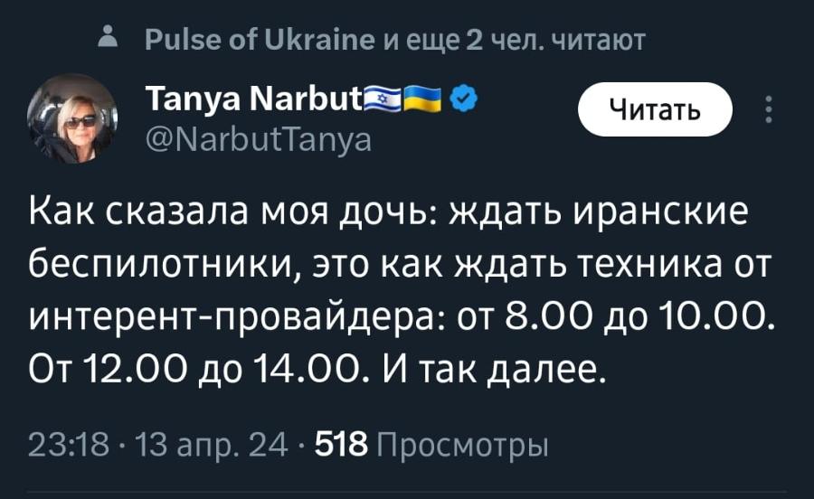 &iquest; Pulse of Ukraine и еще 2 чел. читают Tanya Narbutev @NarbutTanya Читать &bull; Как сказала моя дочь: ждать иранские беспилотники, это как ждать техника от интерент-провайдера: от 8.00 до 10.00. От 12.00 до 14.00. И так далее. 23:18 &bull; 13 апр. 24 &bull; 518 Просмотры