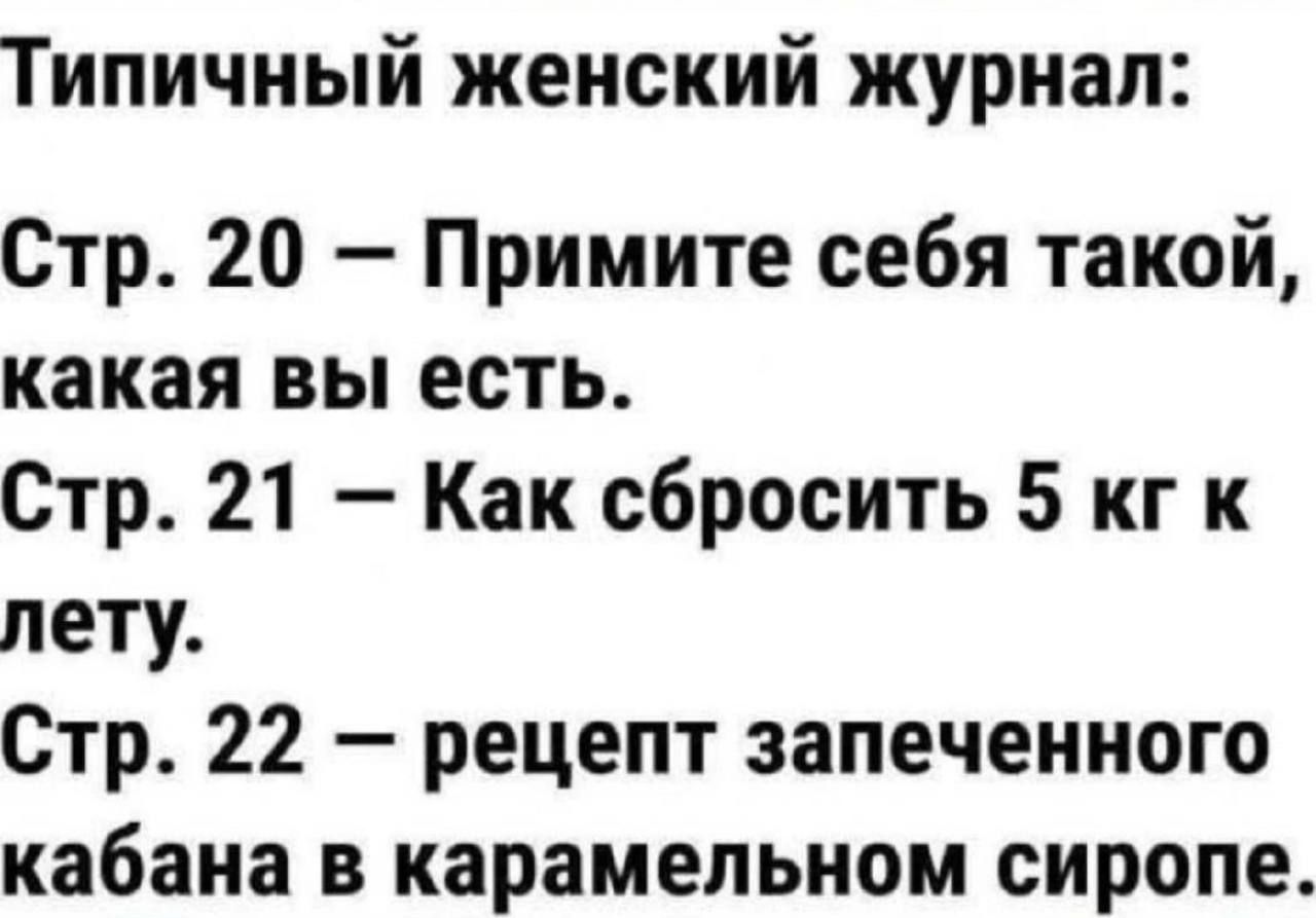 Типичный женский журнал: Стр. 20 - Примите себя такой, какая вы есть. Стр. 21 - Как сбросить 5 кг к лету. Стр. 22 - рецепт запеченного кабана в карамельном сиропе.