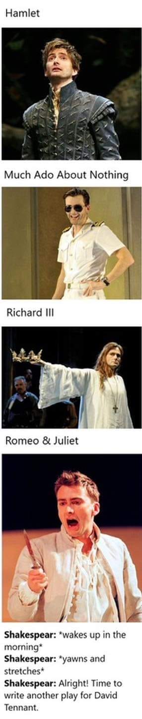 Hamlet Much Ado About Nothing Richard Ill Romeo & Juliet Shakespear: *wakes up in the morning* Shakespear: *yawns and stretches* Shakespear: Alright! Time to write another play for David Tennant.