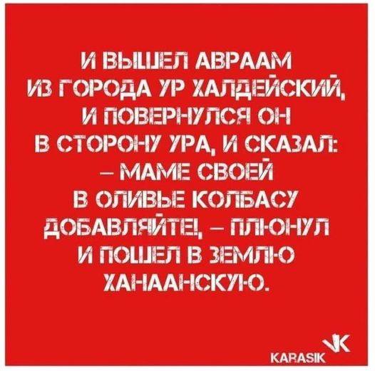 И ВЫШЕЛ АВРААМ ИЗ ГОРОДА УР ХАЛДЕЙСКИЙ, И ПОВЕРНУЛСЯ ОН В СТОРОНУ УРА, И СКАЗАЛ: - МАМЕ СВОЕЙ В ОЛИВЬЕ КОЛБАСУ ДОБАВЛЯЙТЕ, - ПЛІОНУЛ И ПОШЕЛ В ЗЕМЛЮ ХАНААНСКУЮ. KARASIK