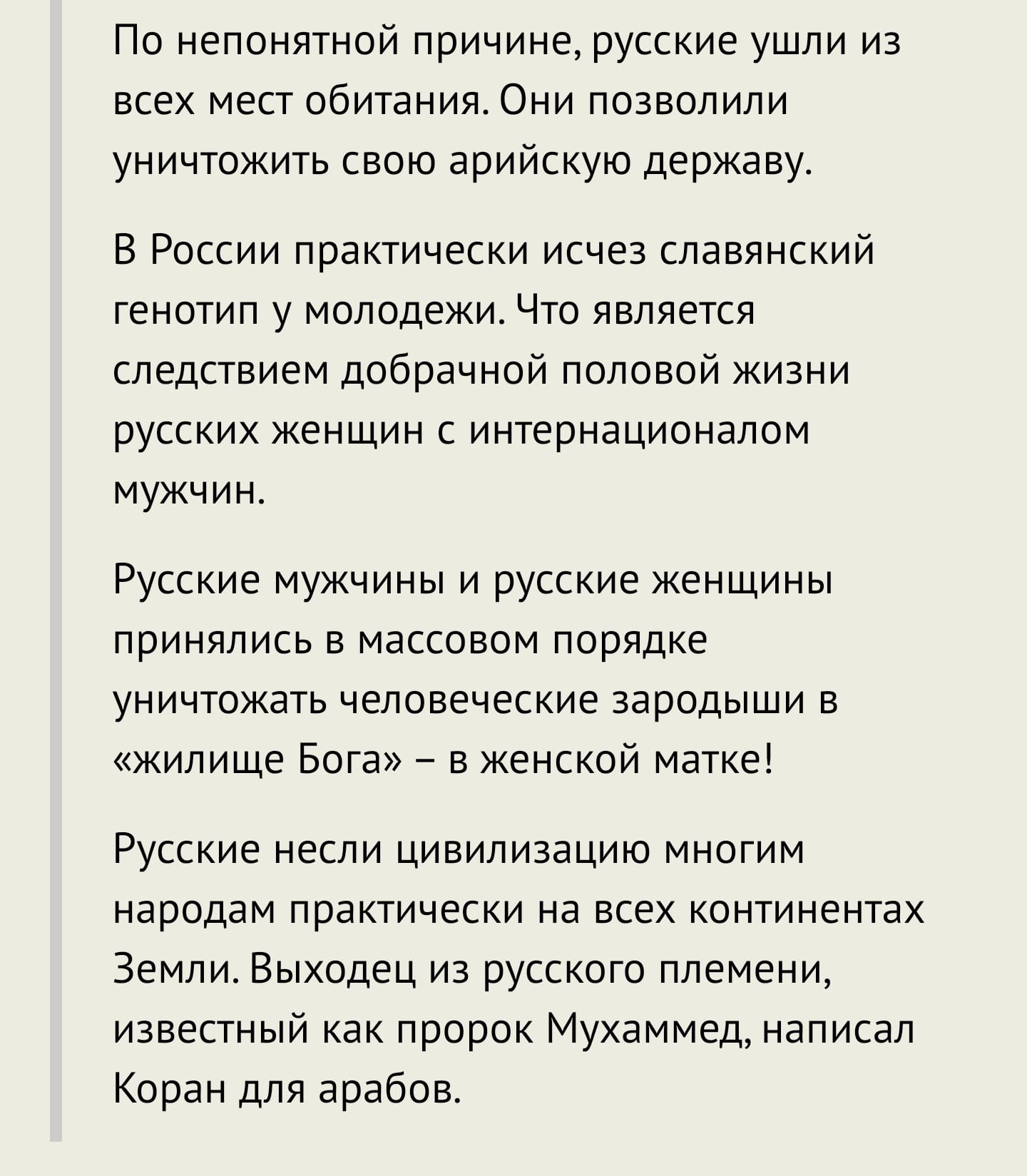По непонятной причине, русские ушли из всех мест обитания. Они позволили уничтожить свою арийскую державу. В России практически исчез славянский генотип у молодежи. Что является следствием добрачной половой жизни русских женщин с интернационалом мужчин. Русские мужчины и русские женщины принялись в массовом порядке уничтожать человеческие зародыши в &laquo;жилище Бога&raquo; - в женской матке! Русские несли цивилизацию многим народам практически на всех континентах Земли. Выходец из русского племени, известный как пророк Мухаммед, написал Коран для арабов.