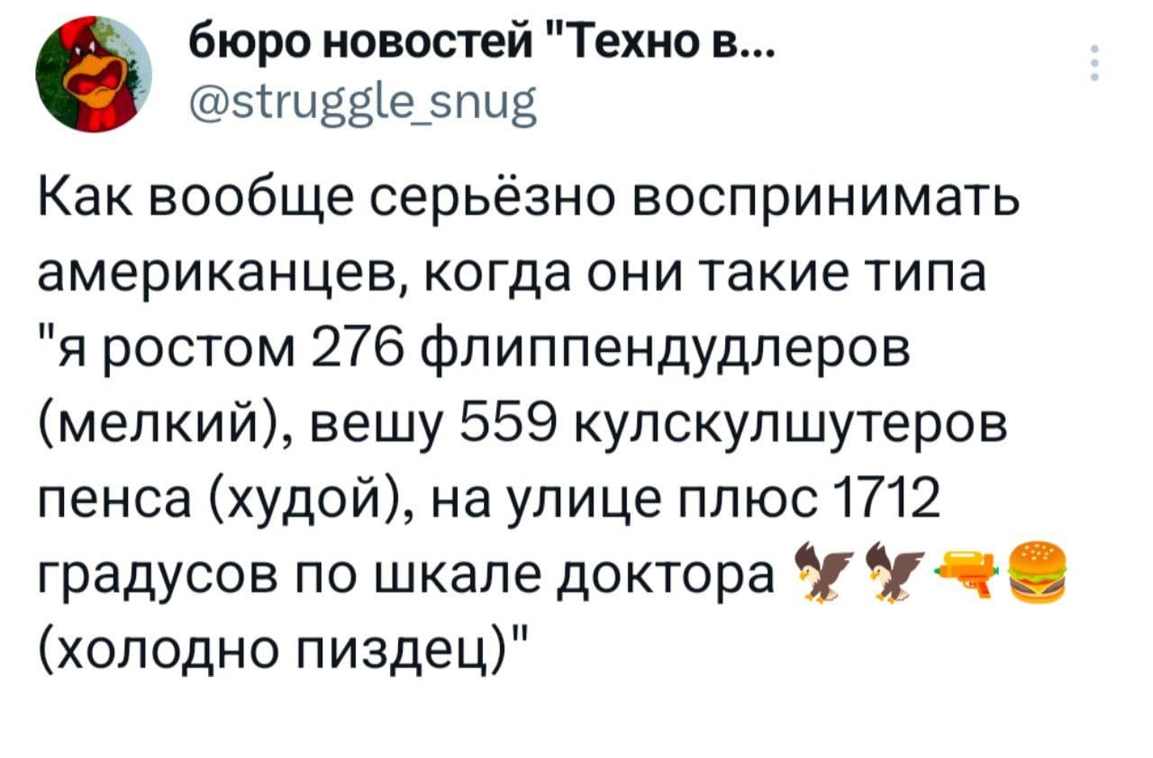 бюро новостей "Техно в... @struggle_snug Как вообще серьёзно воспринимать американцев, когда они такие типа "я ростом 276 флиппендудлеров (мелкий), вешу 559 кулскулшутеров пенса (худой), на улице плюс 1712 градусов по шкале доктора (холодно пиздец)"