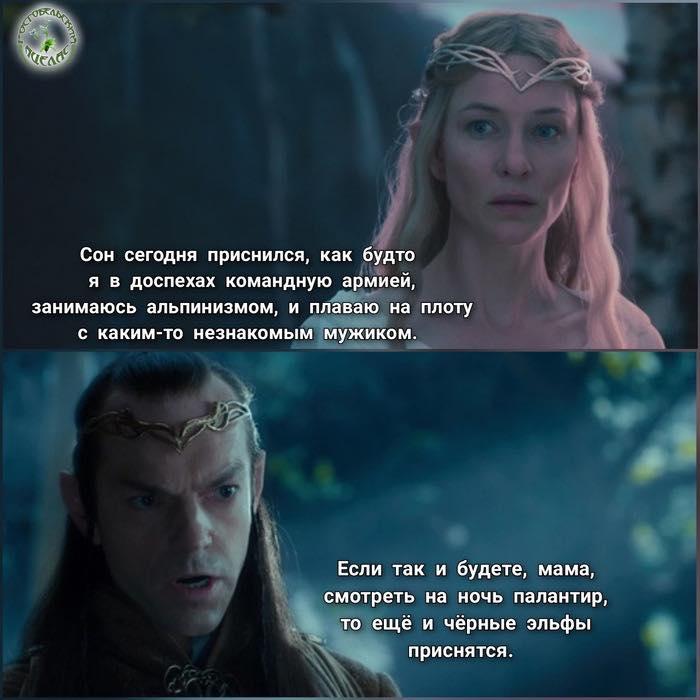 Сон сегодня приснился, как будто я в доспехах командную армией, занимаюсь альпинизмом, и плаваю на плоту с каким-то незнакомым мужиком. Если так и будете, мама, смотреть на ночь палантир, то ещё и чёрные эльфы приснятся.