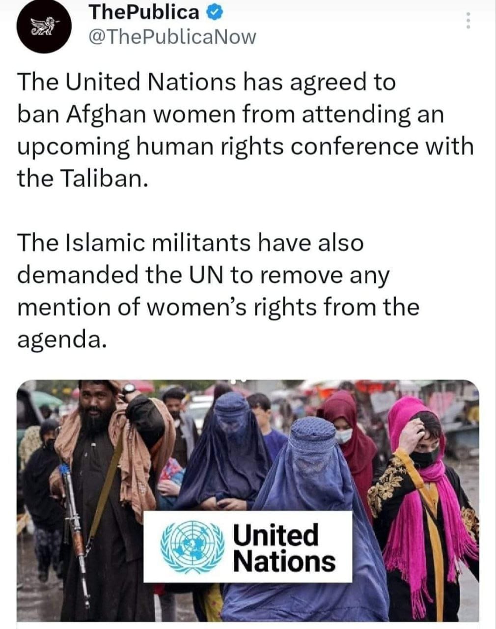 ThePublica @ThePublicaNow The United Nations has agreed to ban Afghan women from attending an upcoming human rights conference with the Taliban. The Islamic militants have also demanded the UN to remove any mention of women's rights from the agenda. United Nations