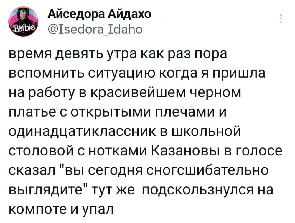Barbie Айседора Айдахо @Isedora Idaho время девять утра как раз пора вспомнить ситуацию когда я пришла на работу в красивейшем черном платье с открытыми плечами и одинадцатиклассник в школьной столовой с нотками Казановы в голосе сказал "вы сегодня сногсшибательно выглядите" тут же подскользнулся на компоте и упал