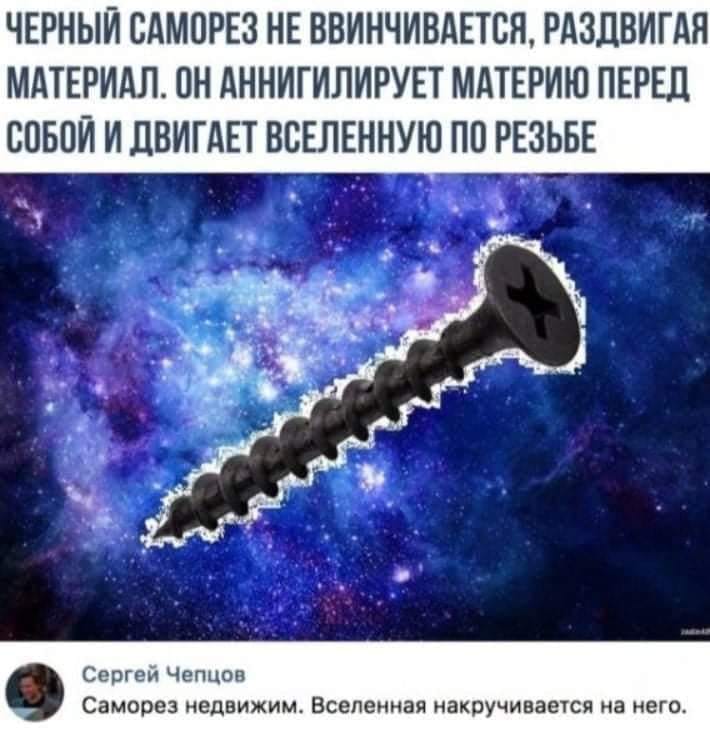 ЧЕРНЫЙ САМОРЕЗ НЕ ВВИНЧИВАЕТСЯ, РАЗДВИГАЯ МАТЕРИАЛ. ОН АННИГИЛИРУЕТ МАТЕРИЮ ПЕРЕД СОБОЙ И ДВИГАЕТ ВСЕЛЕННУЮ ПО РЕЗЬБЕ Сергей Чепцов Саморез недвижим. Вселенная накручивается на него.